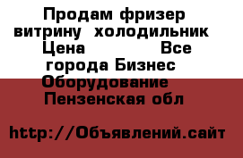 Продам фризер, витрину, холодильник › Цена ­ 80 000 - Все города Бизнес » Оборудование   . Пензенская обл.